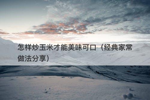 怎样炒玉米才能美味可口（经典家常做法分享）