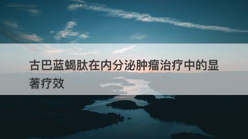 古巴蓝蝎肽在内分泌肿瘤治疗中的显著疗效