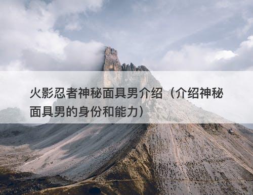 火影忍者神秘面具男介绍（介绍神秘面具男的身份和能力）