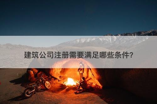 建筑公司注册需要满足哪些条件？