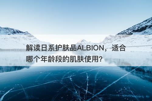 解读日系护肤品ALBION，适合哪个年龄段的肌肤使用？