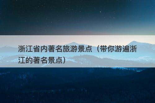 浙江省内著名旅游景点（带你游遍浙江的著名景点）