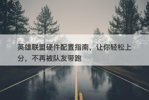 英雄联盟硬件配置指南，让你轻松上分，不再被队友带跑