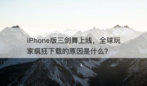 iPhone版三剑舞上线，全球玩家疯狂下载的原因是什么？