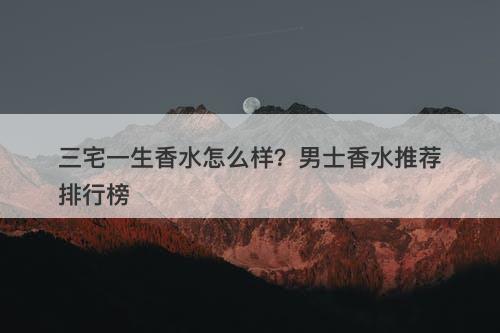 三宅一生香水怎么样？男士香水推荐排行榜