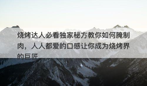 烧烤达人必看独家秘方教你如何腌制肉，人人都爱的口感让你成为烧烤界的巨匠