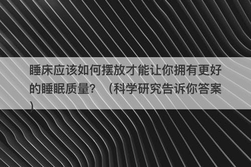 睡床应该如何摆放才能让你拥有更好的睡眠质量？（科学研究告诉你答案）
