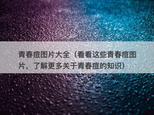青春痘图片大全（看看这些青春痘图片，了解更多关于青春痘的知识）