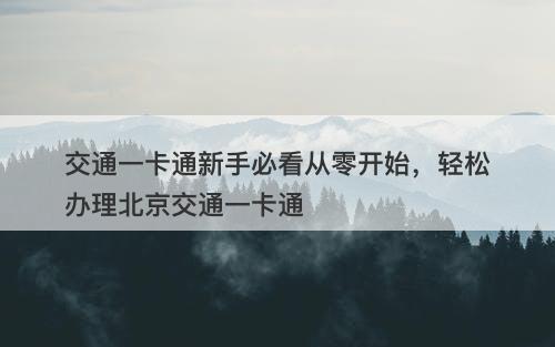 交通一卡通新手必看从零开始，轻松办理北京交通一卡通-图1