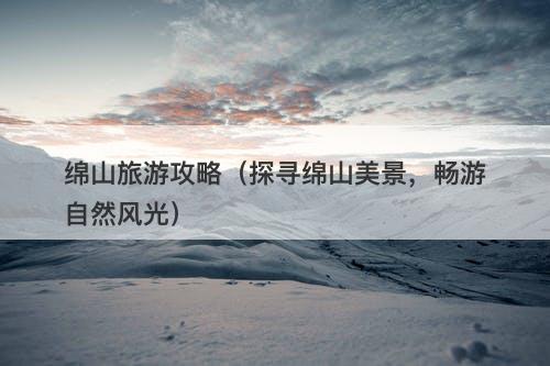 绵山旅游攻略（探寻绵山美景，畅游自然风光）-图1