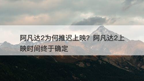 阿凡达2为何推迟上映？阿凡达2上映时间终于确定