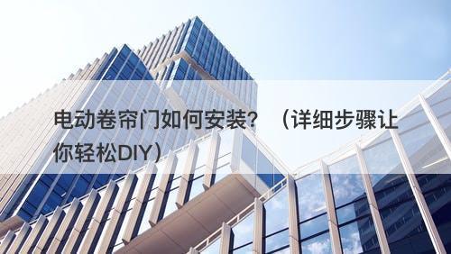 电动卷帘门如何安装？（详细步骤让你轻松DIY）