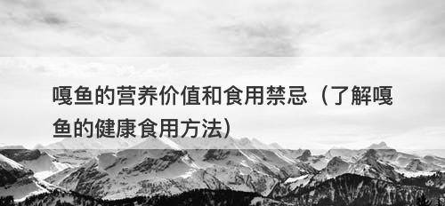 嘎鱼的营养价值和食用禁忌（了解嘎鱼的健康食用方法）
