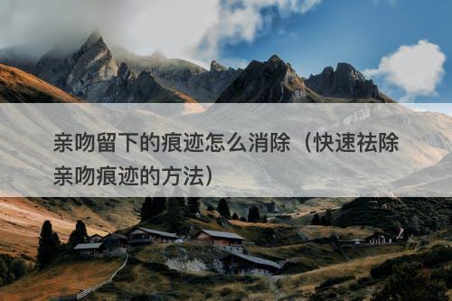 亲吻留下的痕迹怎么消除（快速祛除亲吻痕迹的方法）