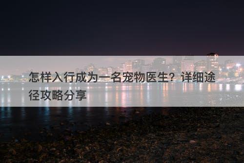 怎样入行成为一名宠物医生？详细途径攻略分享