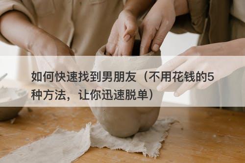 如何快速找到男朋友（不用花钱的5种方法，让你迅速脱单）