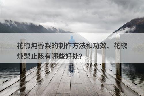 花椒炖香梨的制作方法和功效,花椒炖梨止咳有哪些好处?-图1 花椒炖香梨的制作方法和功效,花椒炖梨止咳有哪些好处?-图1