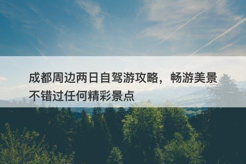 成都周边两日自驾游攻略，畅游美景不错过任何精彩景点-图1