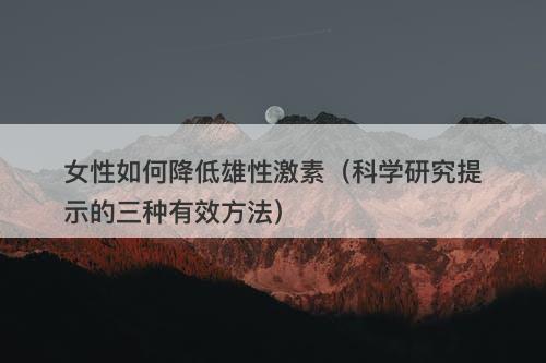女性如何降低雄性激素（科学研究提示的三种有效方法）