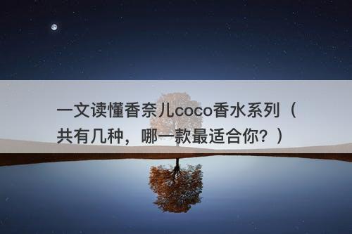 一文读懂香奈儿coco香水系列（共有几种，哪一款最适合你？）