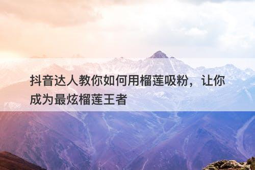 抖音达人教你如何用榴莲吸粉，让你成为最炫榴莲王者