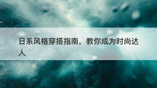 日系风格穿搭指南，教你成为时尚达人