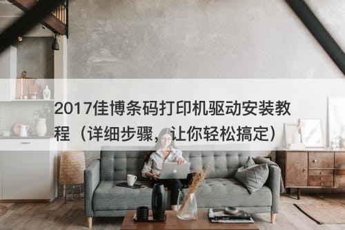2017佳博条码打印机驱动安装教程（详细步骤，让你轻松搞定）-图1