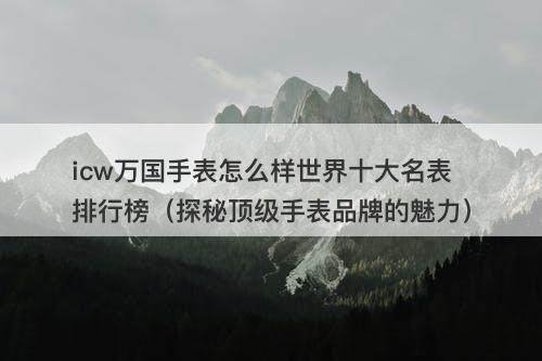 icw万国手表怎么样世界十大名表排行榜（探秘顶级手表品牌的魅力）-图1