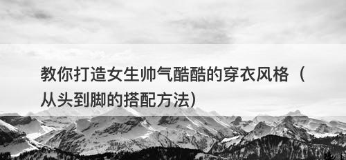 教你打造女生帅气酷酷的穿衣风格（从头到脚的搭配方法）