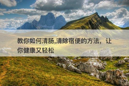 教你如何清肠,清除宿便的方法，让你健康又轻松