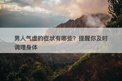 男人气虚的症状有哪些？提醒你及时调理身体