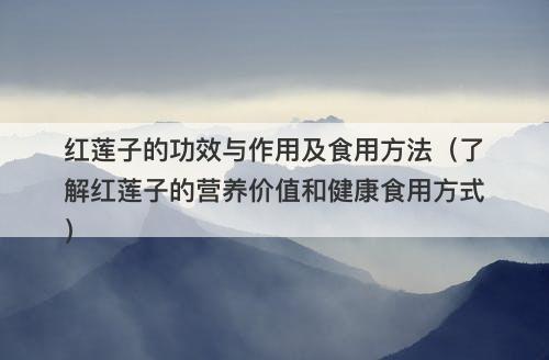 红莲子的功效与作用及食用方法（了解红莲子的营养价值和健康食用方式）