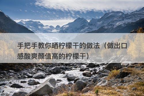 手把手教你晒柠檬干的做法（做出口感酸爽颜值高的柠檬干）