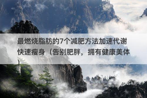 最燃烧脂肪的7个减肥方法加速代谢快速瘦身（告别肥胖，拥有健康美体）