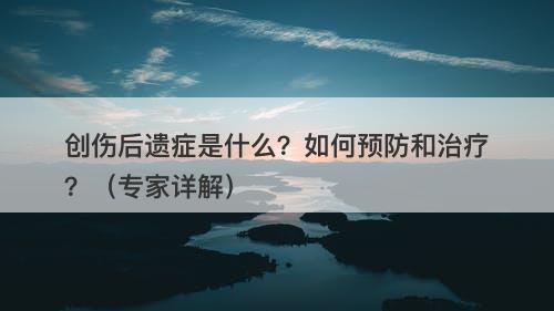 创伤后遗症是什么？如何预防和治疗？（专家详解）
