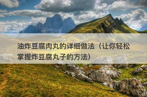 油炸豆腐肉丸的详细做法（让你轻松掌握炸豆腐丸子的方法）