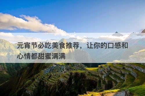 元宵节必吃美食推荐，让你的口感和心情都甜蜜满满