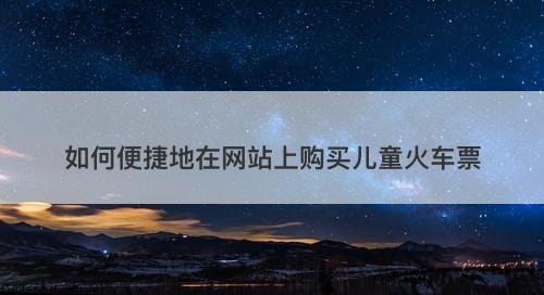 如何便捷地在网站上购买儿童火车票