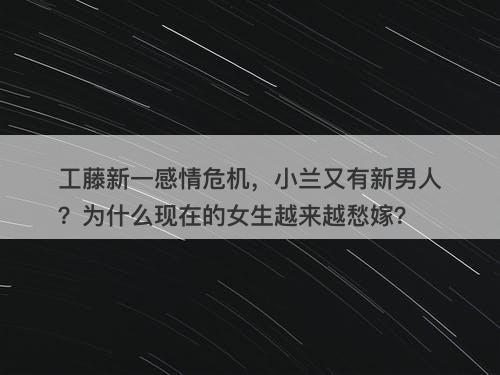 工藤新一感情危机，小兰又有新男人？为什么现在的女生越来越愁嫁？