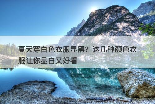 夏天穿白色衣服显黑？这几种颜色衣服让你显白又好看