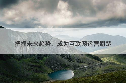 把握未来趋势，成为互联网运营翘楚