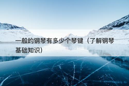 一般的钢琴有多少个琴键（了解钢琴基础知识）