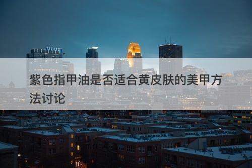 紫色指甲油是否适合黄皮肤的美甲方法讨论