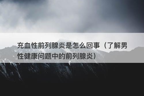 充血性前列腺炎是怎么回事（了解男性健康问题中的前列腺炎）