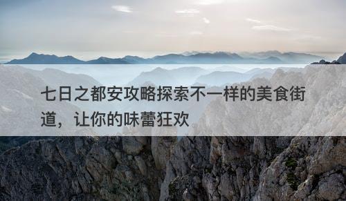 七日之都安攻略探索不一样的美食街道，让你的味蕾狂欢