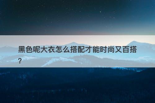黑色呢大衣怎么搭配才能时尚又百搭？