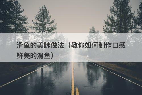 滑鱼的美味做法（教你如何制作口感鲜美的滑鱼）
