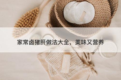 家常卤猪肝做法大全，美味又营养