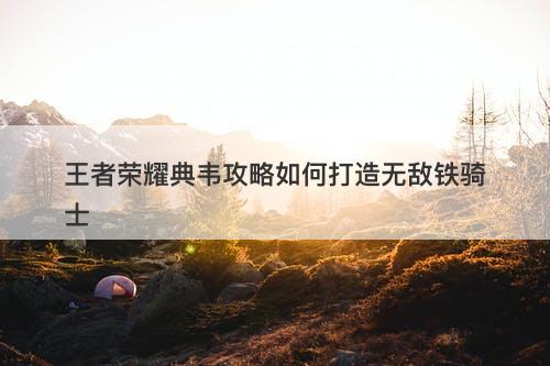 王者荣耀典韦攻略如何打造无敌铁骑士