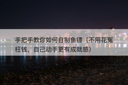 手把手教你如何自制鱼镖（不用花冤枉钱，自己动手更有成就感）